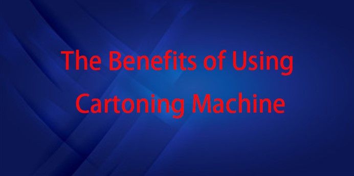 The Benefits of Using Cartoning Machine